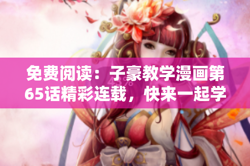 免費閱讀：子豪教學(xué)漫畫第65話精彩連載，快來一起學(xué)習(xí)啦