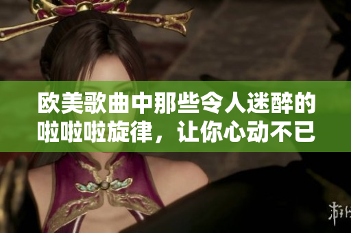 歐美歌曲中那些令人迷醉的啦啦啦旋律，讓你心動(dòng)不已