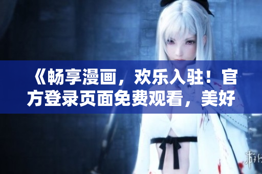 《暢享漫畫，歡樂入駐！官方登錄頁(yè)面免費(fèi)觀看，美好始于此！》