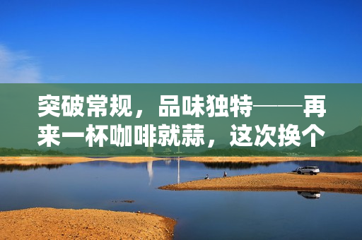 突破常規(guī)，品味獨特──再來一杯咖啡就蒜，這次換個新姿勢！