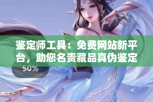 鑒定師工具：免費網(wǎng)站新平臺，助您名貴藏品真?zhèn)舞b定