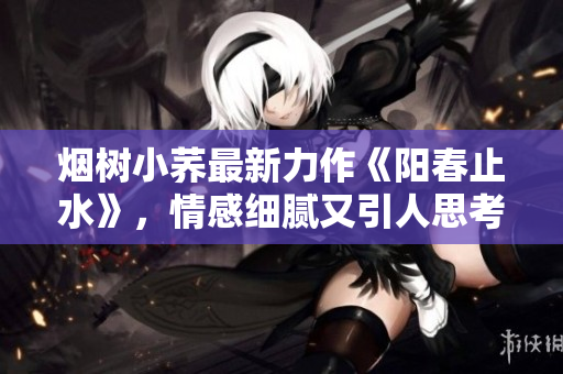 煙樹小蕎最新力作《陽春止水》，情感細膩又引人思考。