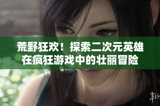 荒野狂歡！探索二次元英雄在瘋狂游戲中的壯麗冒險(xiǎn)
