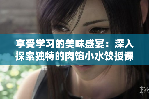享受學習的美味盛宴：深入探索獨特的肉餡小水餃授課方法