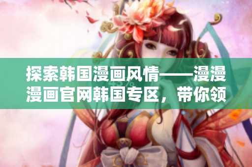 探索韓國漫畫風情——漫漫漫畫官網韓國專區(qū)，帶你領略新奇世界
