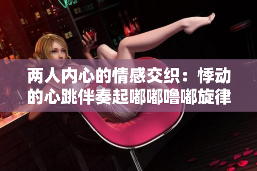兩人內(nèi)心的情感交織：悸動的心跳伴奏起嘟嘟嚕嘟旋律