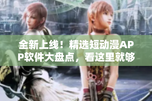 全新上線！精選短動漫APP軟件大盤點，看這里就夠了