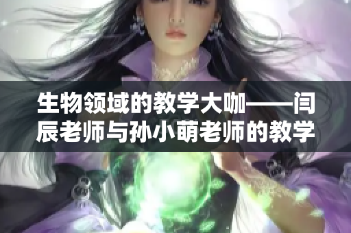 生物領域的教學大咖——閆辰老師與孫小萌老師的教學經(jīng)驗分享