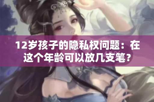 12歲孩子的隱私權(quán)問題：在這個年齡可以放幾支筆？