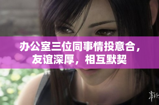 辦公室三位同事情投意合，友誼深厚，相互默契