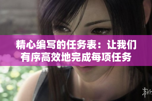 精心編寫的任務(wù)表：讓我們有序高效地完成每項(xiàng)任務(wù)