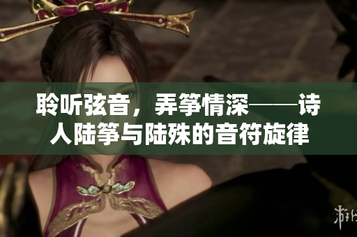 聆聽弦音，弄箏情深──詩人陸箏與陸殊的音符旋律