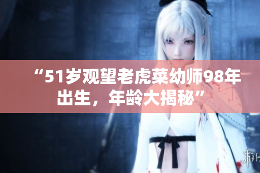 “51歲觀望老虎菜幼師98年出生，年齡大揭秘”