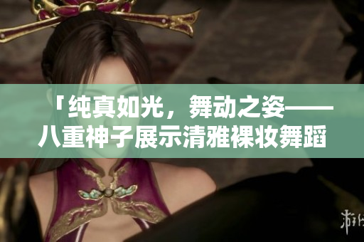 「純真如光，舞動(dòng)之姿——八重神子展示清雅裸妝舞蹈」