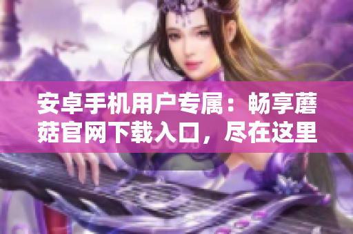 安卓手機(jī)用戶專屬：暢享蘑菇官網(wǎng)下載入口，盡在這里！