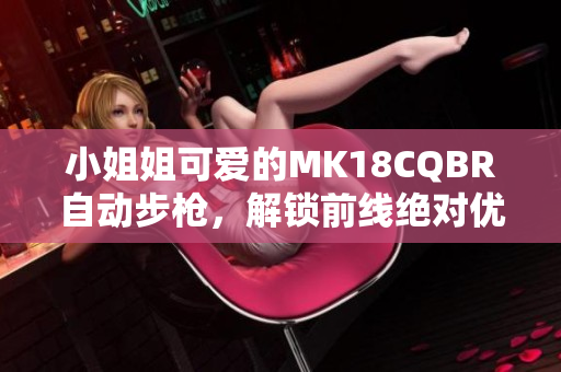 小姐姐可愛的MK18CQBR自動(dòng)步槍，解鎖前線絕對(duì)優(yōu)勢(shì)