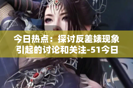 今日熱點(diǎn)：探討反差婊現(xiàn)象引起的討論和關(guān)注-51今日熱點(diǎn)報(bào)道