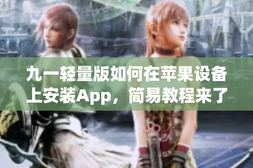 九一輕量版如何在蘋果設(shè)備上安裝App，簡易教程來了！