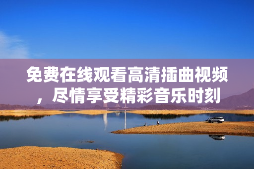 免費在線觀看高清插曲視頻，盡情享受精彩音樂時刻