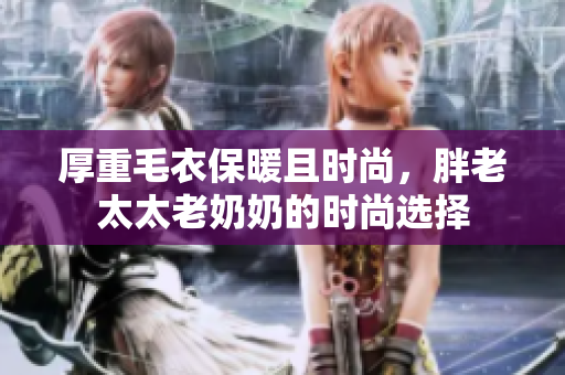 厚重毛衣保暖且時尚，胖老太太老奶奶的時尚選擇