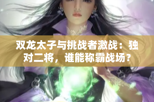 雙龍?zhí)优c挑戰(zhàn)者激戰(zhàn)：獨對二將，誰能稱霸戰(zhàn)場？