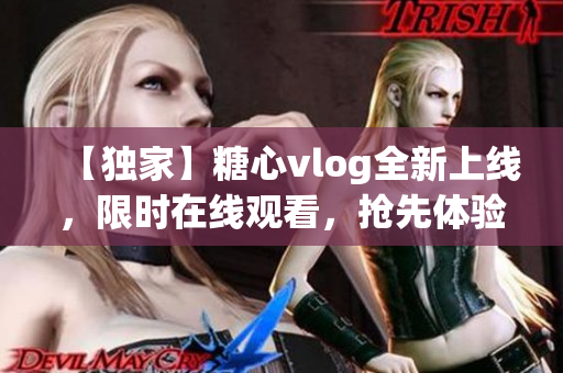 【獨(dú)家】糖心vlog全新上線，限時(shí)在線觀看，搶先體驗(yàn)最新內(nèi)容