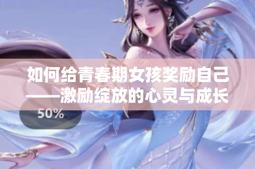 如何給青春期女孩獎(jiǎng)勵(lì)自己——激勵(lì)綻放的心靈與成長的小禮物