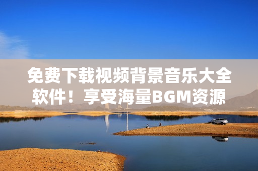 免費(fèi)下載視頻背景音樂大全軟件！享受海量BGM資源的便捷之選