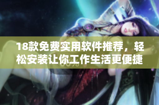18款免費(fèi)實(shí)用軟件推薦，輕松安裝讓你工作生活更便捷
