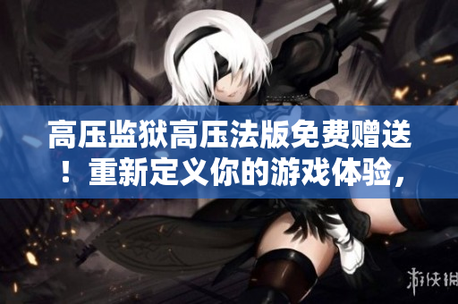 高壓監(jiān)獄高壓法版免費(fèi)贈送！重新定義你的游戲體驗(yàn)，現(xiàn)在就來體驗(yàn)吧