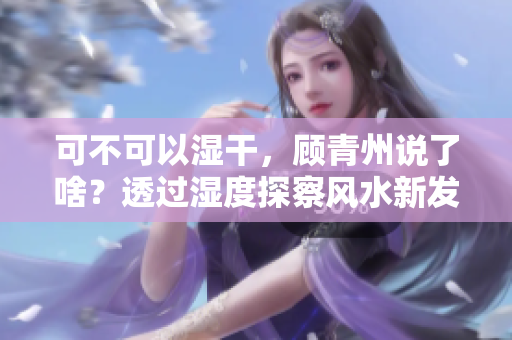 可不可以濕干，顧青州說了啥？透過濕度探察風(fēng)水新發(fā)現(xiàn)