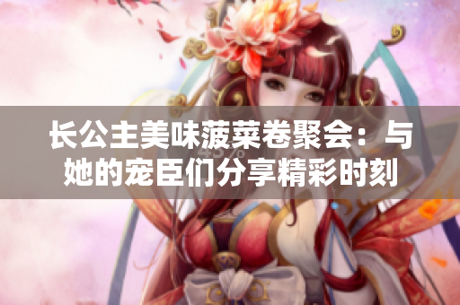 長公主美味菠菜卷聚會：與她的寵臣們分享精彩時(shí)刻