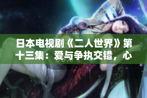 日本電視劇《二人世界》第十三集：愛與爭執(zhí)交錯(cuò)，心靈共振的時(shí)刻