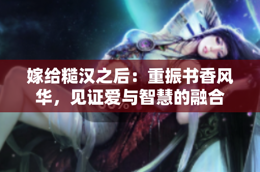 嫁給糙漢之后：重振書香風(fēng)華，見證愛與智慧的融合