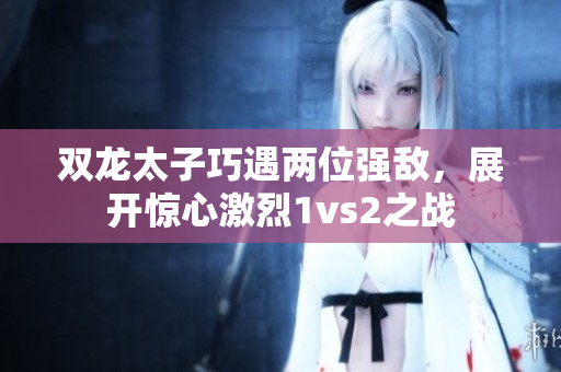 雙龍?zhí)忧捎鰞晌粡?qiáng)敵，展開驚心激烈1vs2之戰(zhàn)
