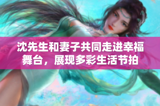 沈先生和妻子共同走進(jìn)幸福舞臺(tái)，展現(xiàn)多彩生活節(jié)拍
