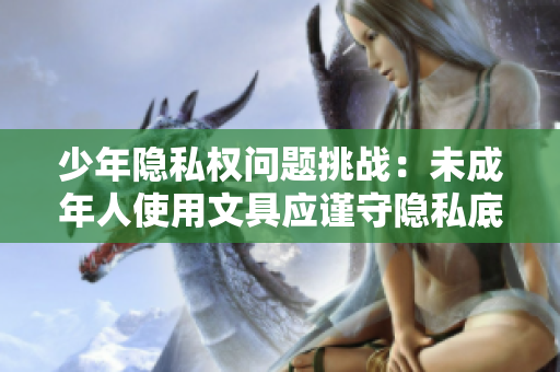少年隱私權(quán)問(wèn)題挑戰(zhàn)：未成年人使用文具應(yīng)謹(jǐn)守隱私底線