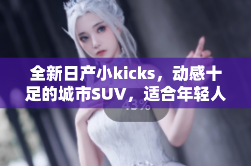 全新日產(chǎn)小kicks，動感十足的城市SUV，適合年輕人的首選！
