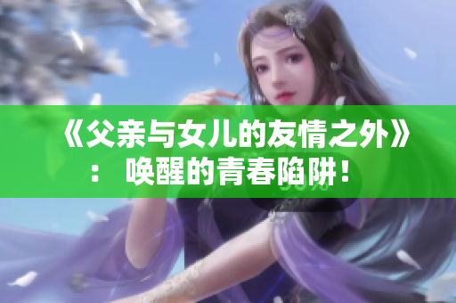 《父親與女兒的友情之外》： 喚醒的青春陷阱！ 