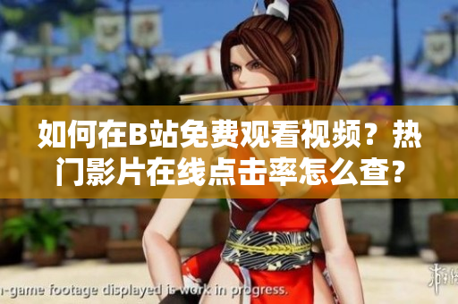 如何在B站免費(fèi)觀看視頻？熱門(mén)影片在線點(diǎn)擊率怎么查？
