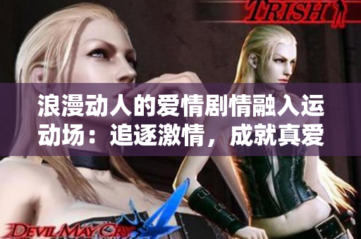 浪漫動人的愛情劇情融入運動場：追逐激情，成就真愛。
