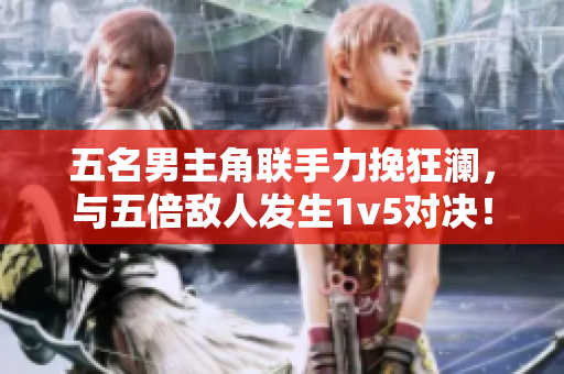 五名男主角聯(lián)手力挽狂瀾，與五倍敵人發(fā)生1v5對決！