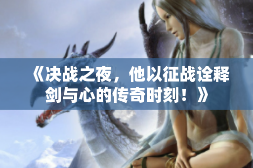 《決戰(zhàn)之夜，他以征戰(zhàn)詮釋劍與心的傳奇時刻！》