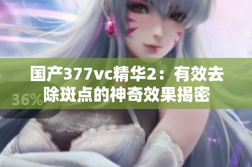 國產(chǎn)377vc精華2：有效去除斑點的神奇效果揭密