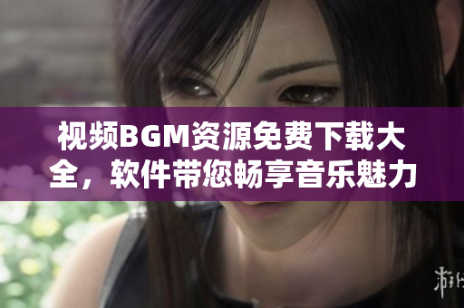 視頻BGM資源免費(fèi)下載大全，軟件帶您暢享音樂(lè)魅力