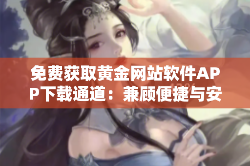 免費獲取黃金網(wǎng)站軟件APP下載通道：兼顧便捷與安全