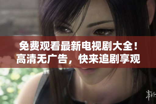 免費觀看最新電視劇大全！高清無廣告，快來追劇享觀影樂趣