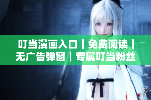叮當(dāng)漫畫(huà)入口｜免費(fèi)閱讀｜無(wú)廣告彈窗｜專屬叮當(dāng)粉絲頁(yè)