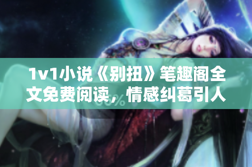 1v1小說《別扭》筆趣閣全文免費閱讀，情感糾葛引人入勝