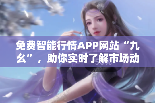 免費(fèi)智能行情APP網(wǎng)站“九幺”，助你實(shí)時(shí)了解市場動(dòng)態(tài)